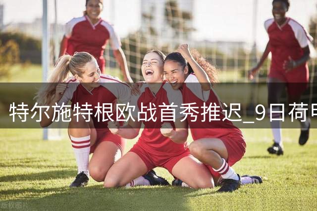 特尔施特根欧战首秀推迟 9日荷甲或迎阿贾克斯处子战