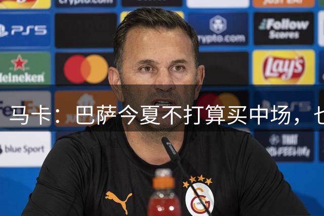 马卡：巴萨今夏不打算买中场，也无意参加罗德里争夺战